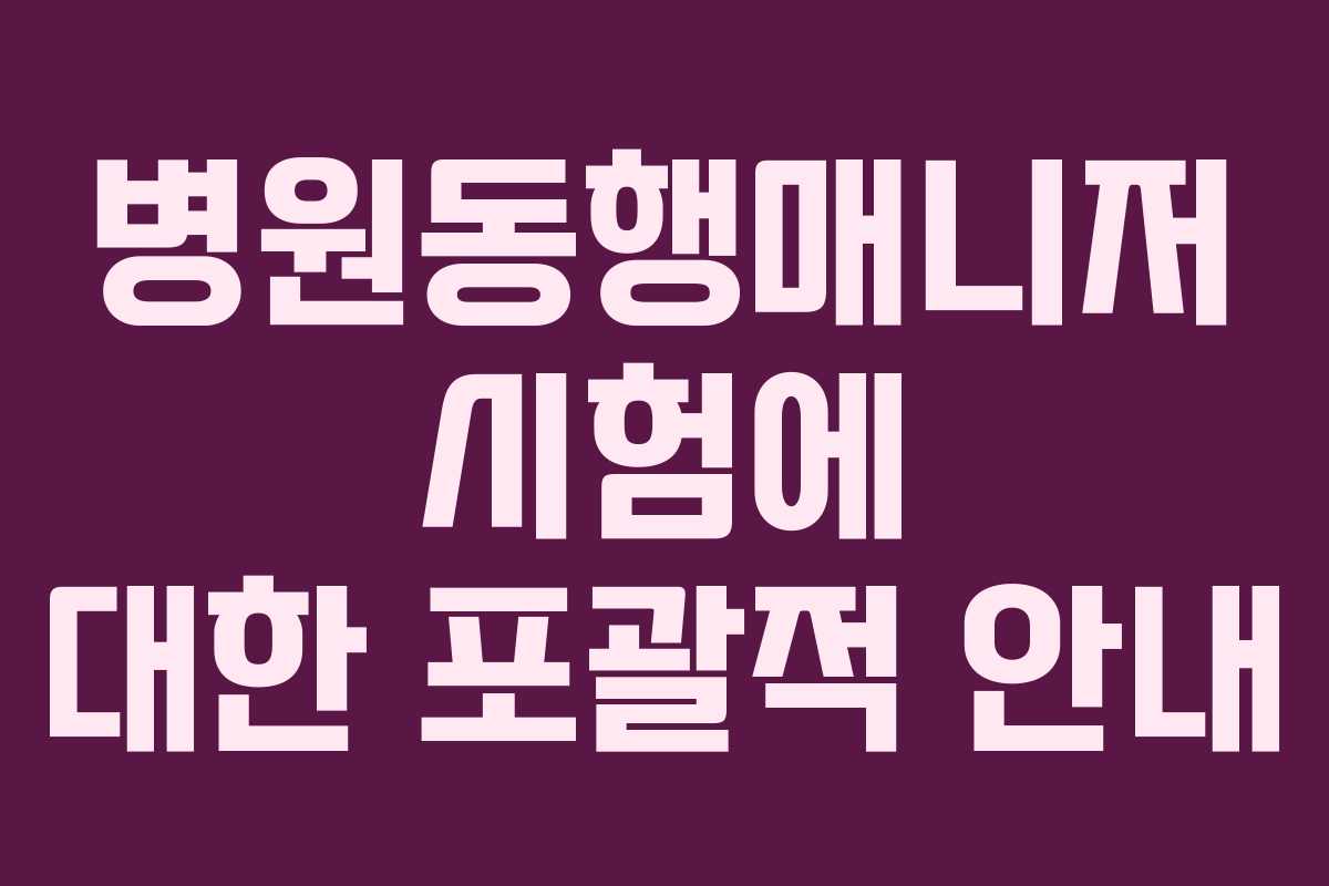 병원동행매니저 시험에 대한 포괄적 안내 병원동행매니저 시험에 대한 포괄적 안내