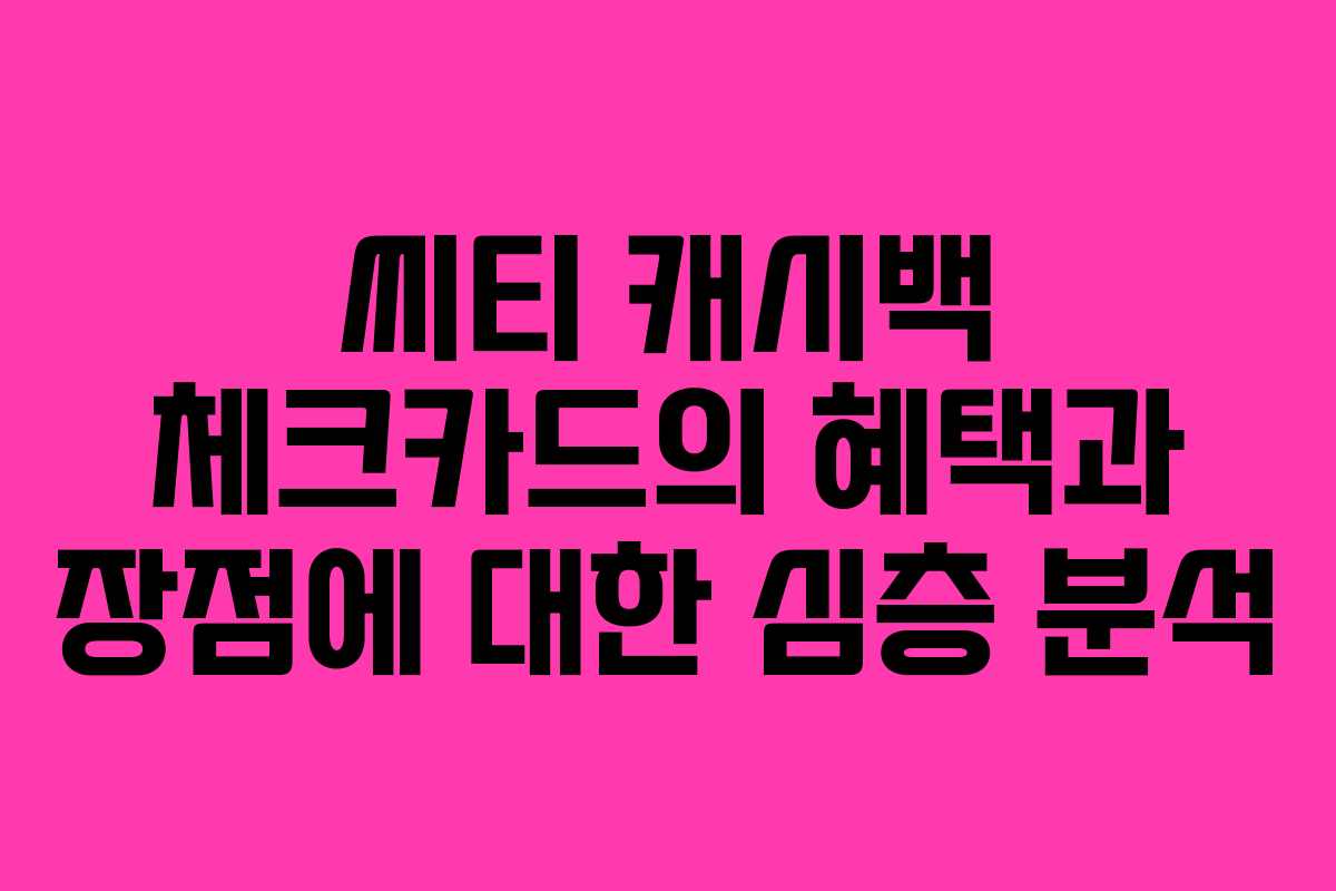 씨티 캐시백 체크카드의 혜택과 장점에 대한 심층 분석