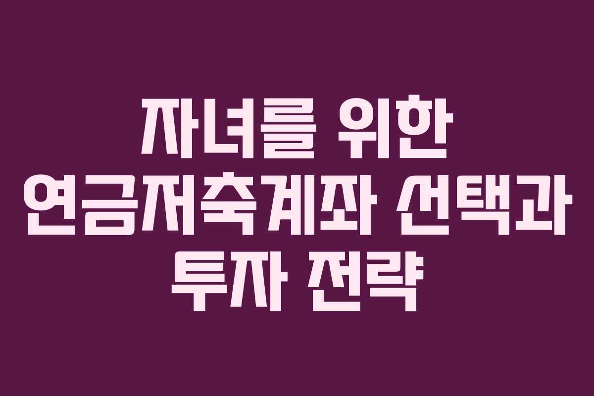 자녀를 위한 연금저축계좌 선택과 투자 전략