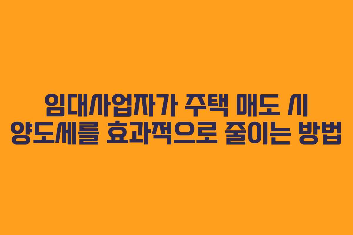 임대사업자가 주택 매도 시 양도세를 효과적으로 줄이는 방법