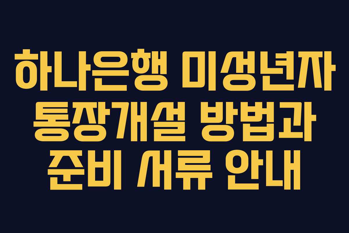 하나은행 미성년자 통장개설 방법과 준비 서류 안내
