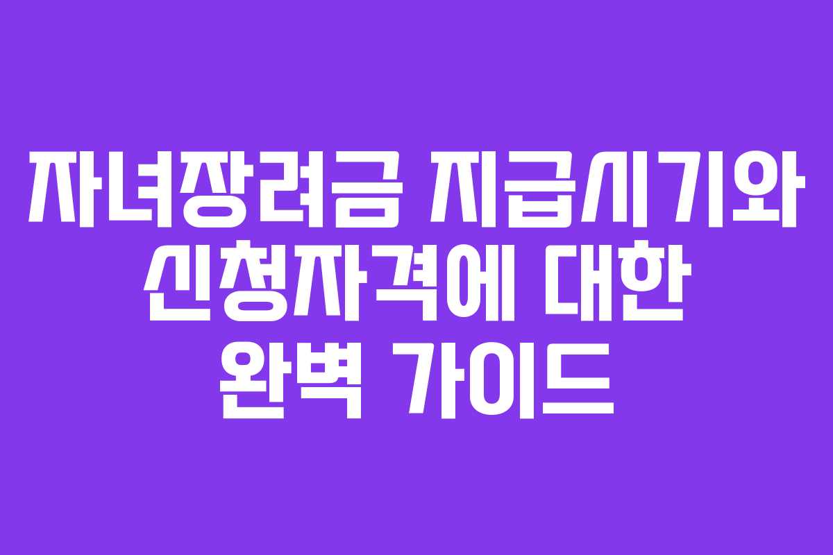 자녀장려금 지급시기와 신청자격에 대한 완벽 가이드