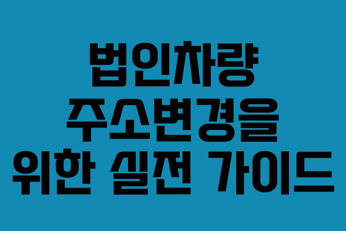 법인차량 주소변경을 위한 실전 가이드