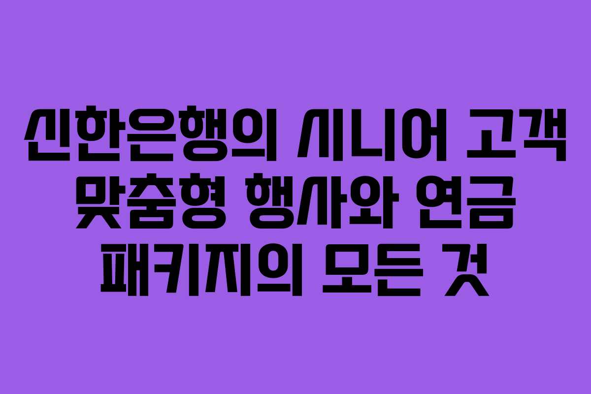 신한은행의 시니어 고객 맞춤형 행사와 연금 패키지의 모든 것