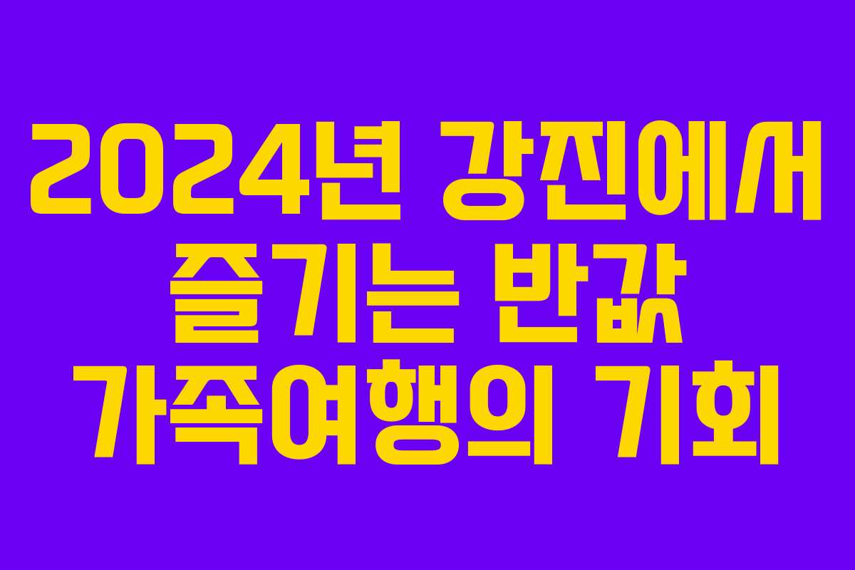 2024년 강진에서 즐기는 반값 가족여행의 기회 2024년 강진에서 즐기는 반값 가족여행의 기회