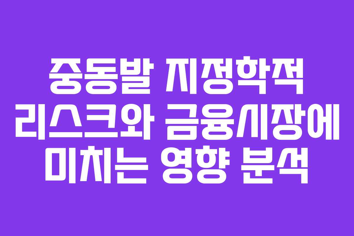 중동발 지정학적 리스크와 금융시장에 미치는 영향 분석 중동발 지정학적 리스크와 금융시장에 미치는 영향 분석