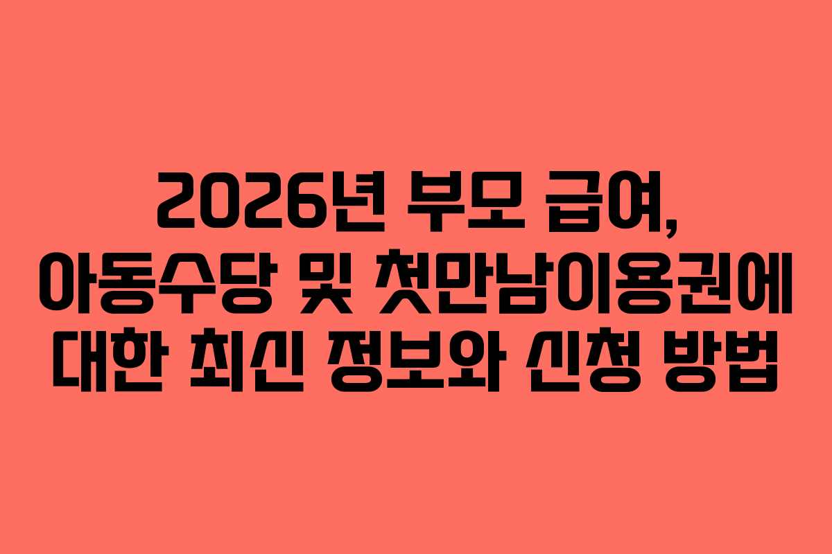 2026년 부모 급여, 아동수당 및 첫만남이용권에 대한 최신 정보와 신청 방법