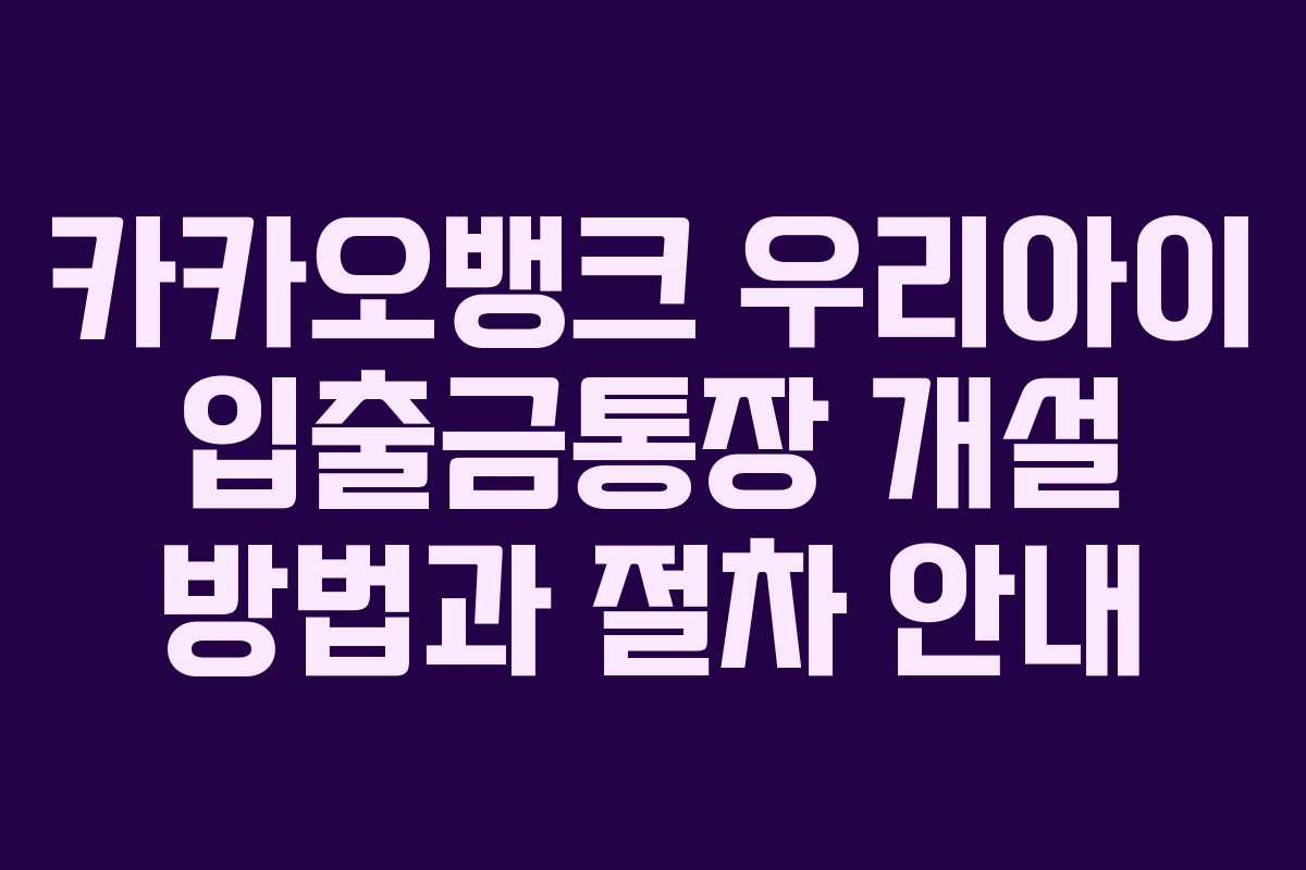 카카오뱅크 우리아이 입출금통장 개설 방법과 절차 안내 카카오뱅크 우리아이 입출금통장 개설 방법과 절차 안내