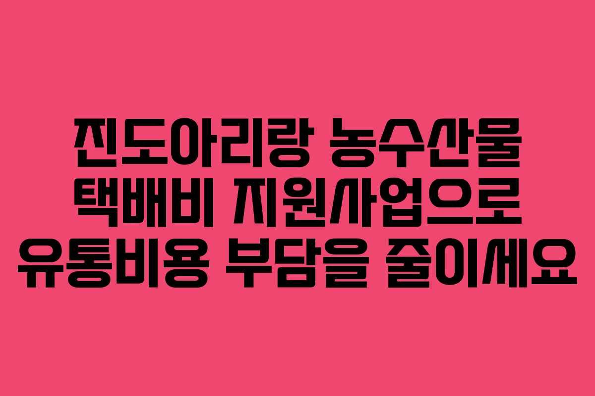 진도아리랑 농수산물 택배비 지원사업으로 유통비용 부담을 줄이세요