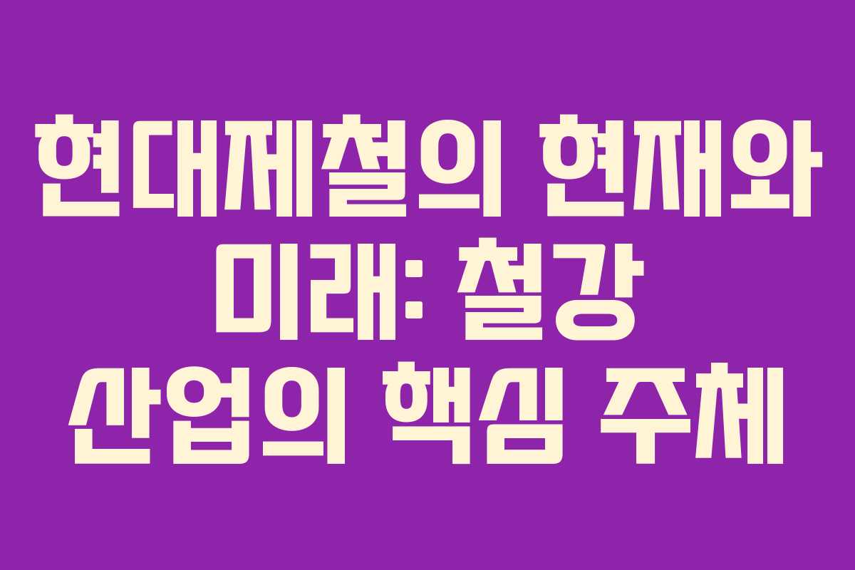 현대제철의 현재와 미래: 철강 산업의 핵심 주체