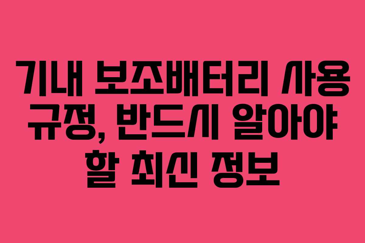 기내 보조배터리 사용 규정, 반드시 알아야 할 최신 정보