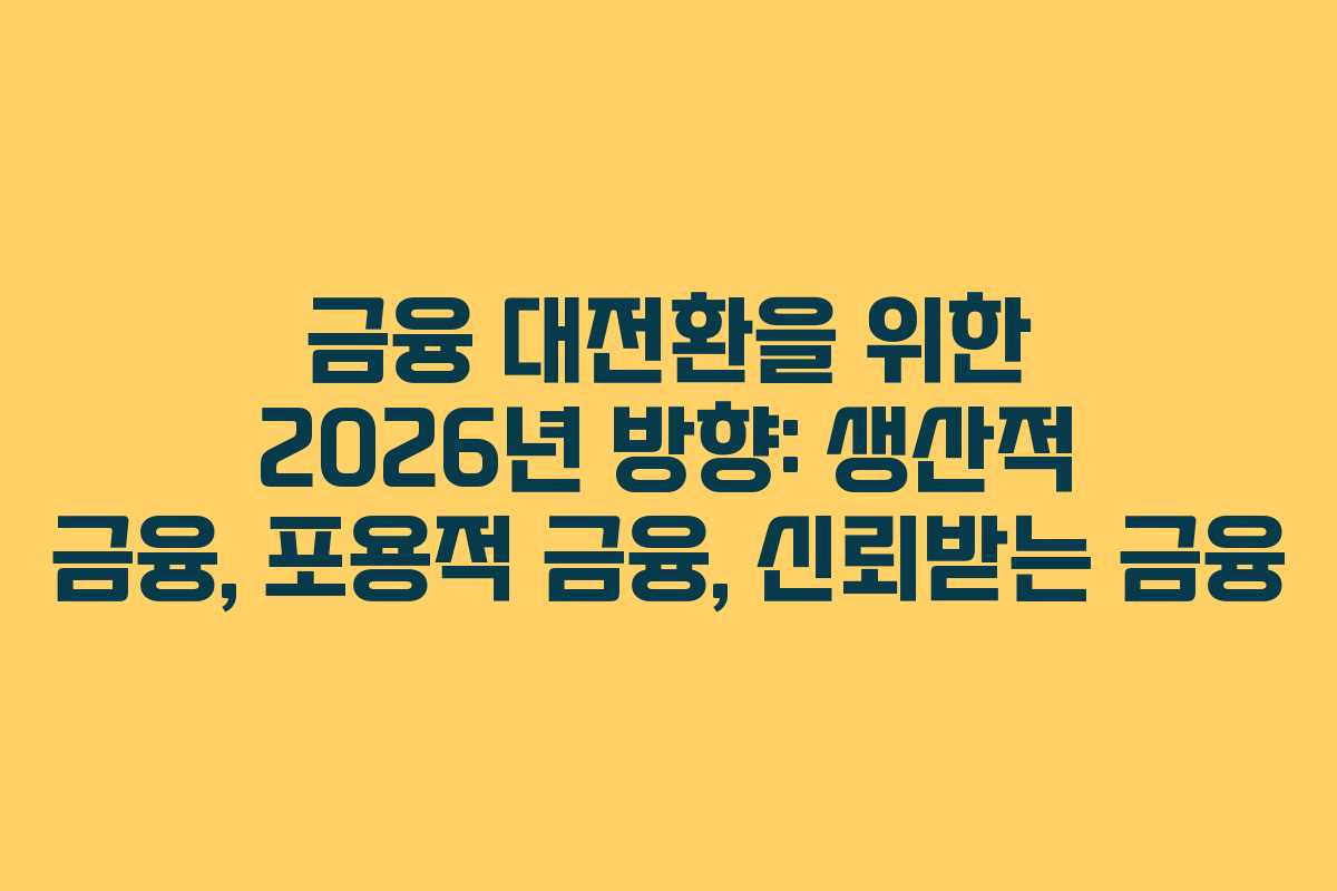 금융 대전환을 위한 2026년 방향: 생산적 금융, 포용적 금융, 신뢰받는 금융 금융 대전환을 위한 2026년 방향: 생산적 금융, 포용적 금융, 신뢰받는 금융