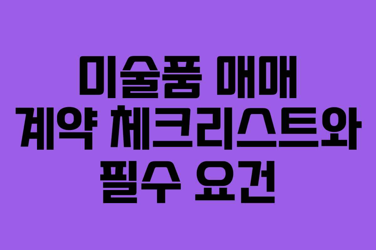 미술품 매매 계약 체크리스트와 필수 요건 미술품 매매 계약 체크리스트와 필수 요건
