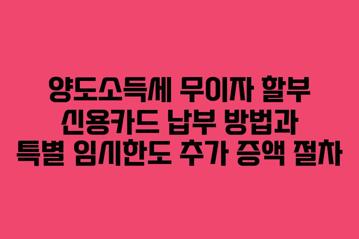양도소득세 무이자 할부 신용카드 납부 방법과 특별 임시한도 추가 증액 절차 양도소득세 무이자 할부 신용카드 납부 방법과 특별 임시한도 추가 증액 절차