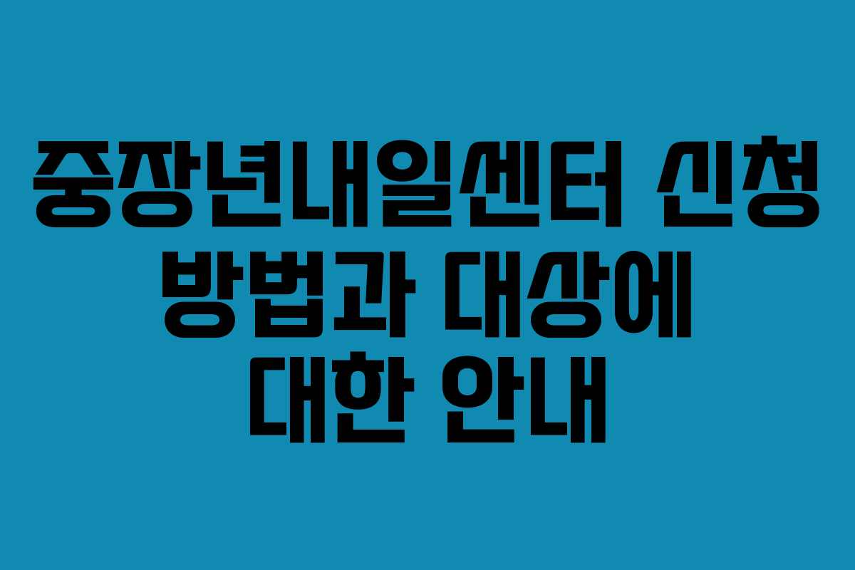 중장년내일센터 신청 방법과 대상에 대한 안내
