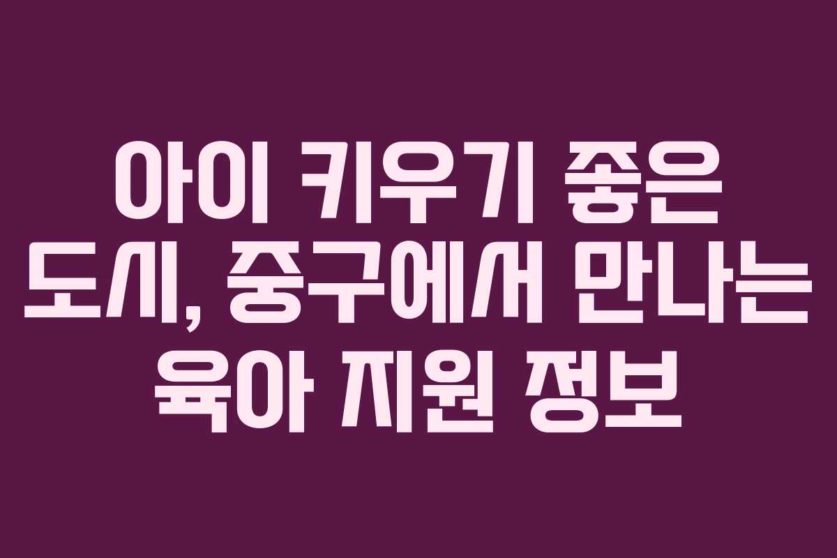 아이 키우기 좋은 도시, 중구에서 만나는 육아 지원 정보