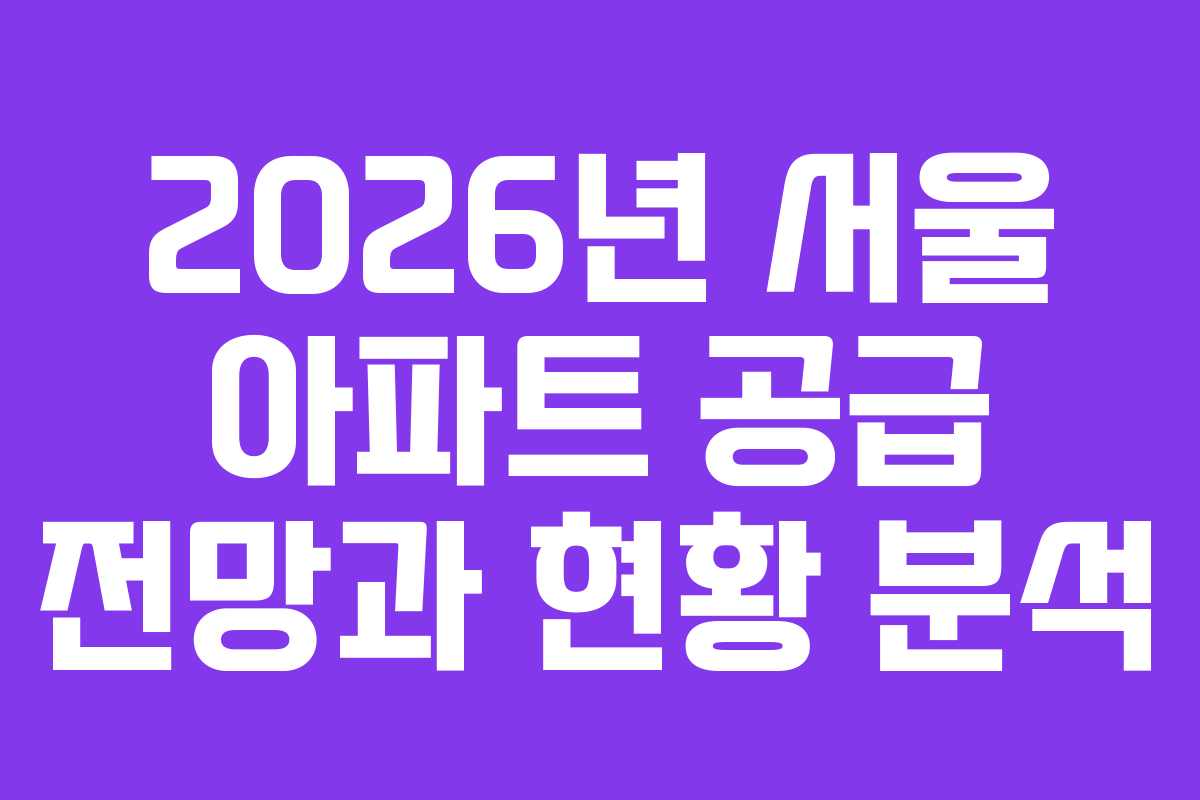 2026년 서울 아파트 공급 전망과 현황 분석 2026년 서울 아파트 공급 전망과 현황 분석