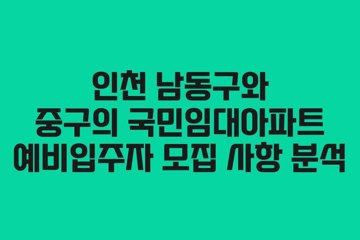 인천 남동구와 중구의 국민임대아파트 예비입주자 모집 사항 분석 인천 남동구와 중구의 국민임대아파트 예비입주자 모집 사항 분석