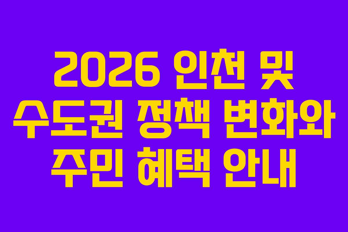 2026 인천 및 수도권 정책 변화와 주민 혜택 안내 2026 인천 및 수도권 정책 변화와 주민 혜택 안내