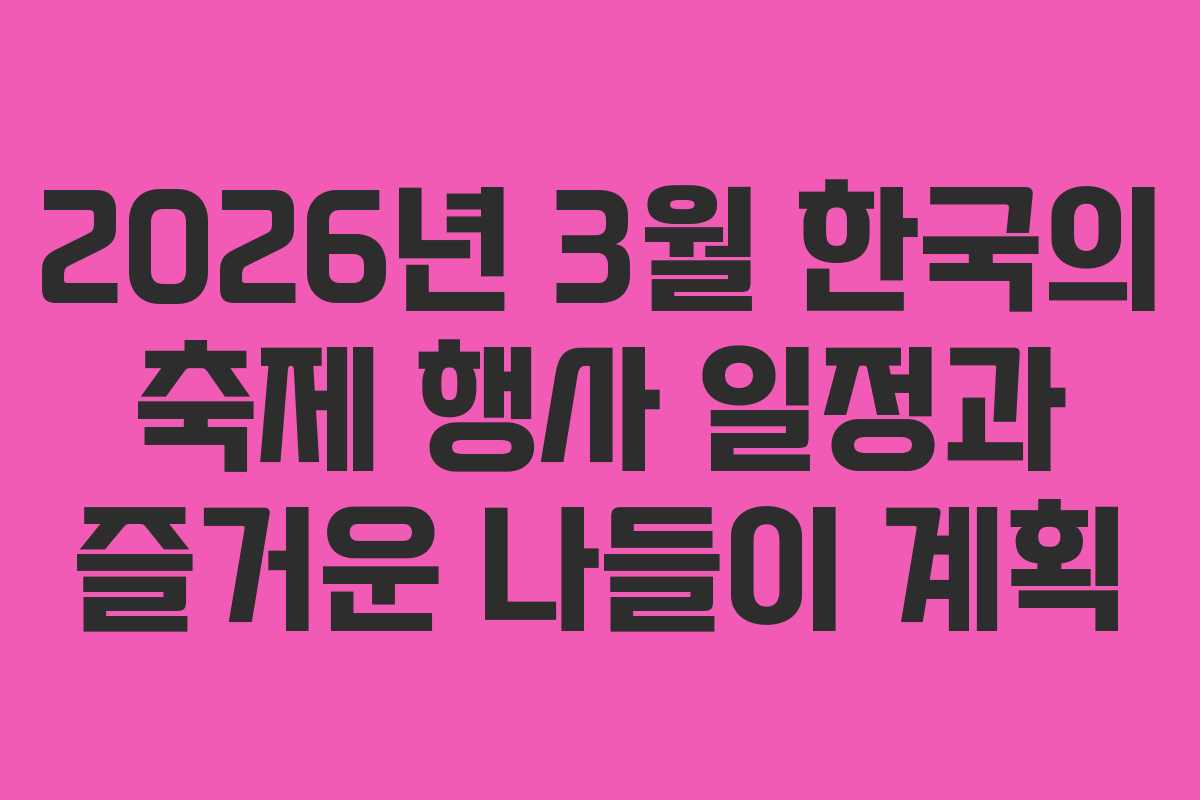 2026년 3월 한국의 축제 행사 일정과 즐거운 나들이 계획 2026년 3월 한국의 축제 행사 일정과 즐거운 나들이 계획