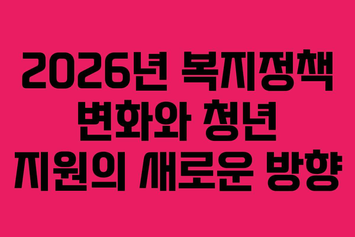 2026년 복지정책 변화와 청년 지원의 새로운 방향