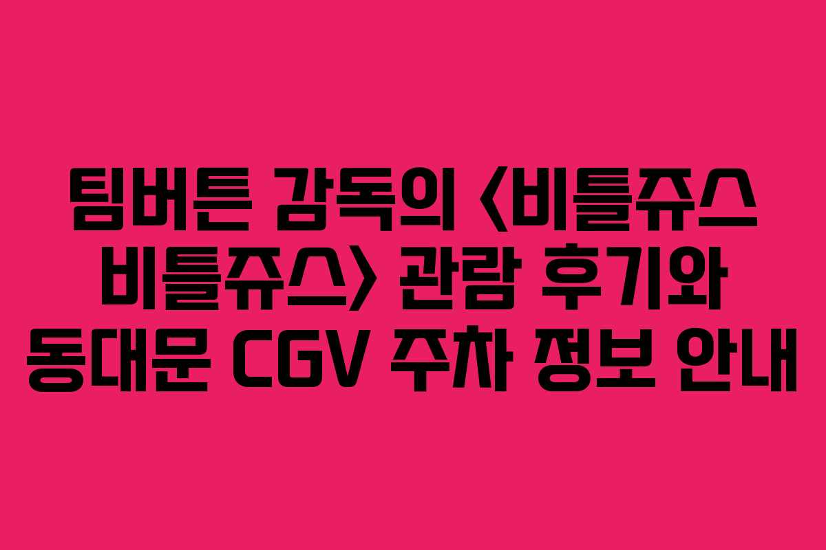 팀버튼 감독의  관람 후기와 동대문 CGV 주차 정보 안내