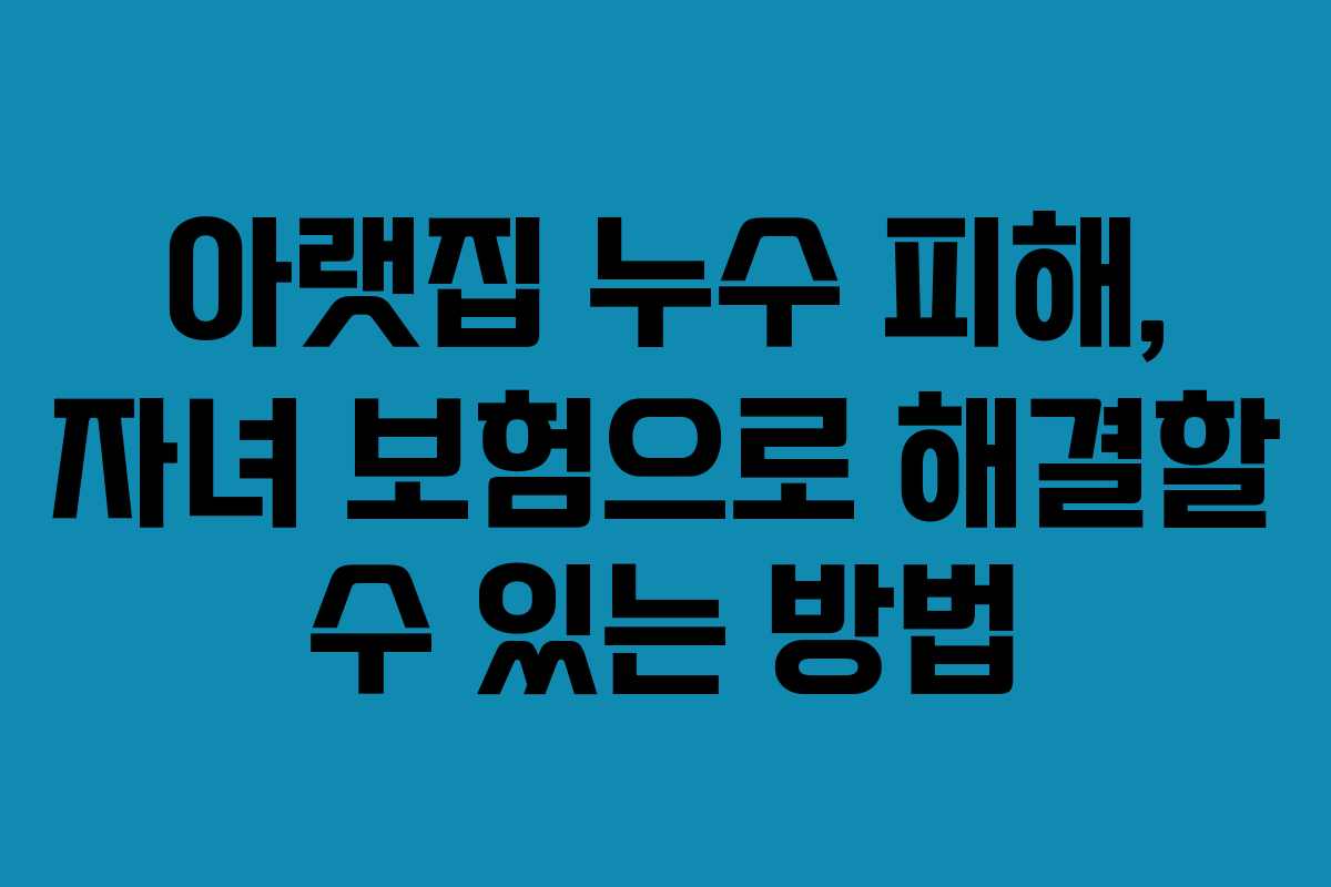 아랫집 누수 피해, 자녀 보험으로 해결할 수 있는 방법