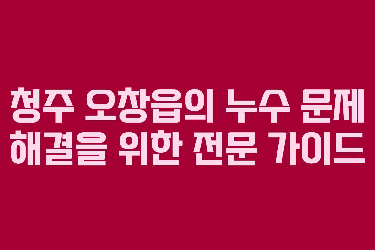 청주 오창읍의 누수 문제 해결을 위한 전문 가이드