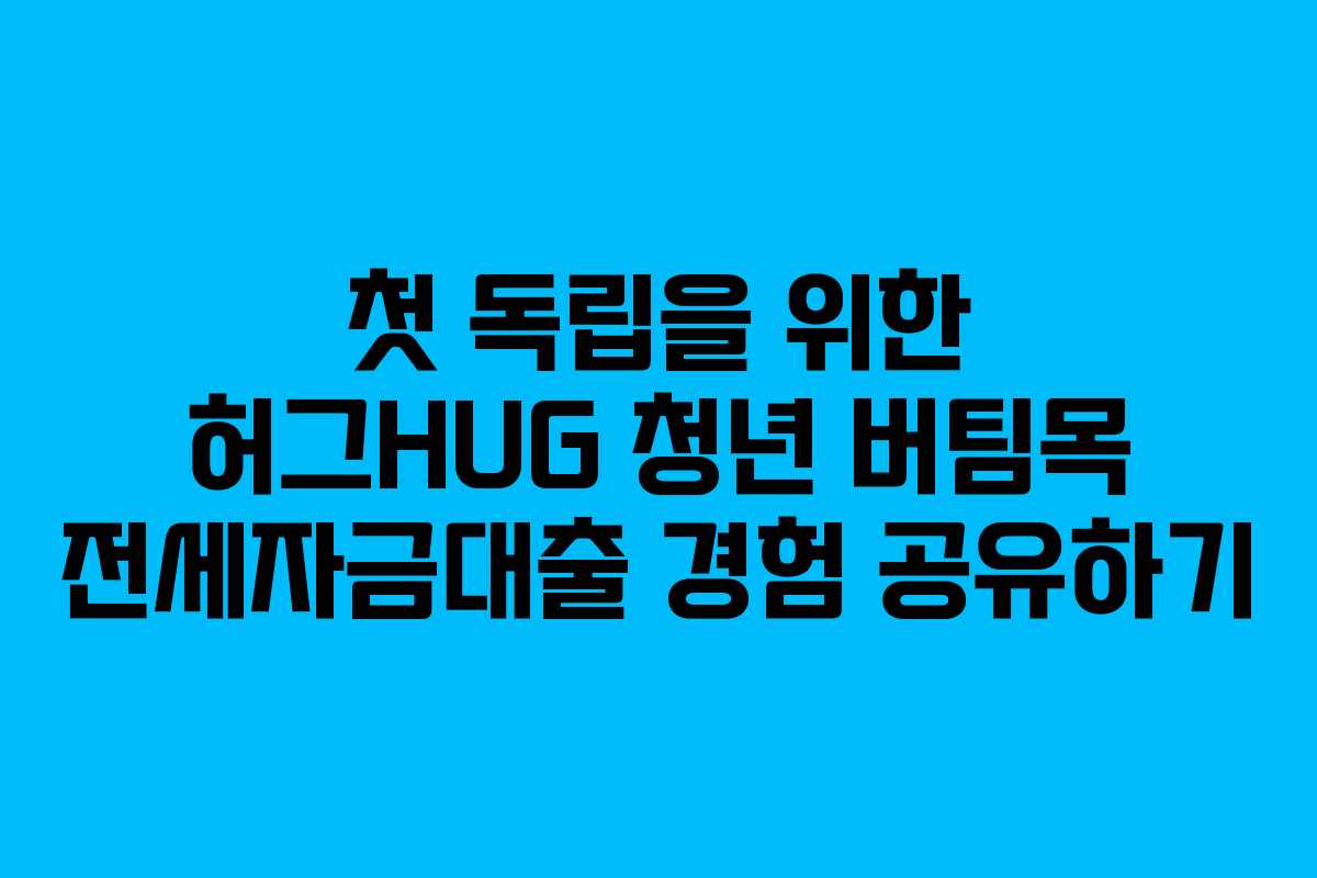 첫 독립을 위한 허그HUG 청년 버팀목 전세자금대출 경험 공유하기