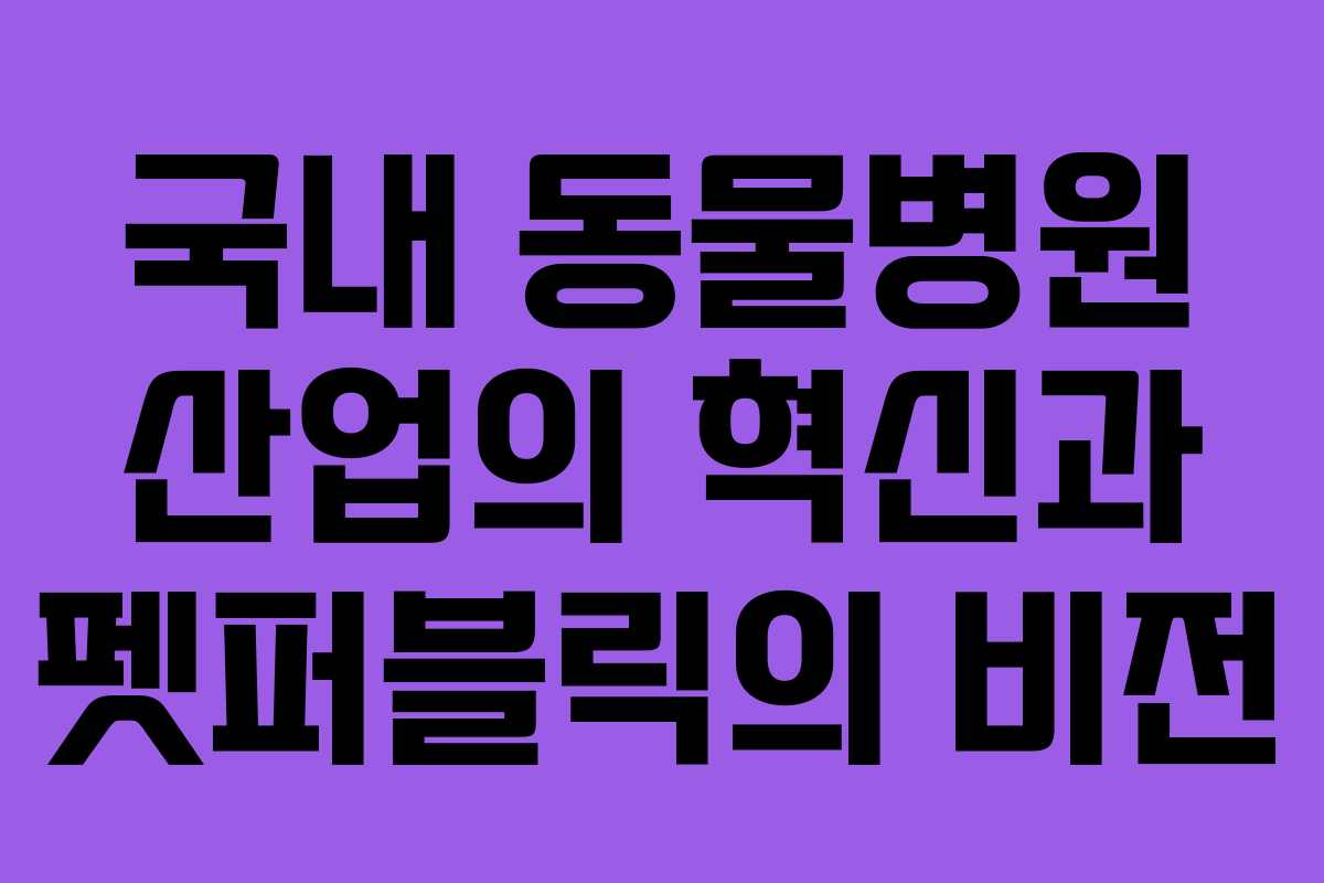 국내 동물병원 산업의 혁신과 펫퍼블릭의 비전