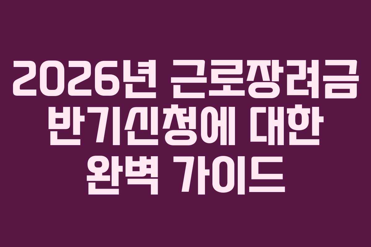 2026년 근로장려금 반기신청에 대한 완벽 가이드