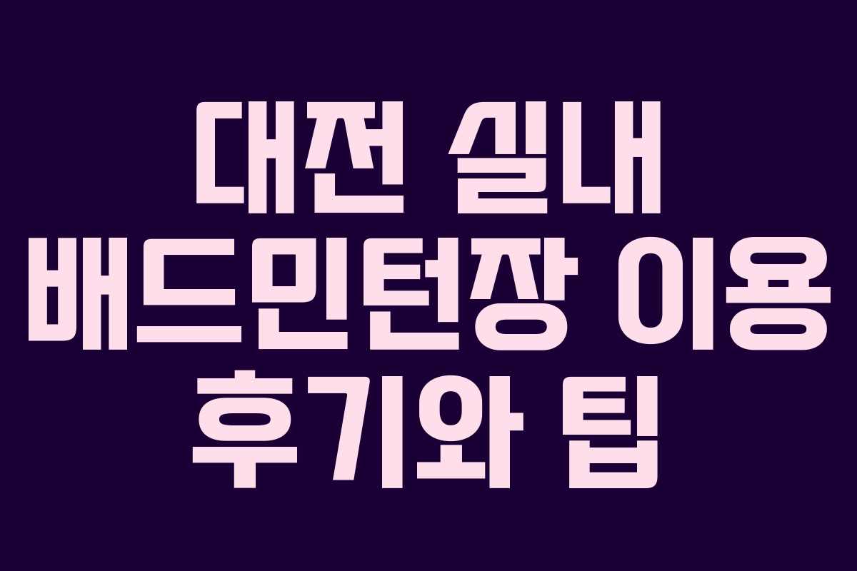 대전 실내 배드민턴장 이용 후기와 팁