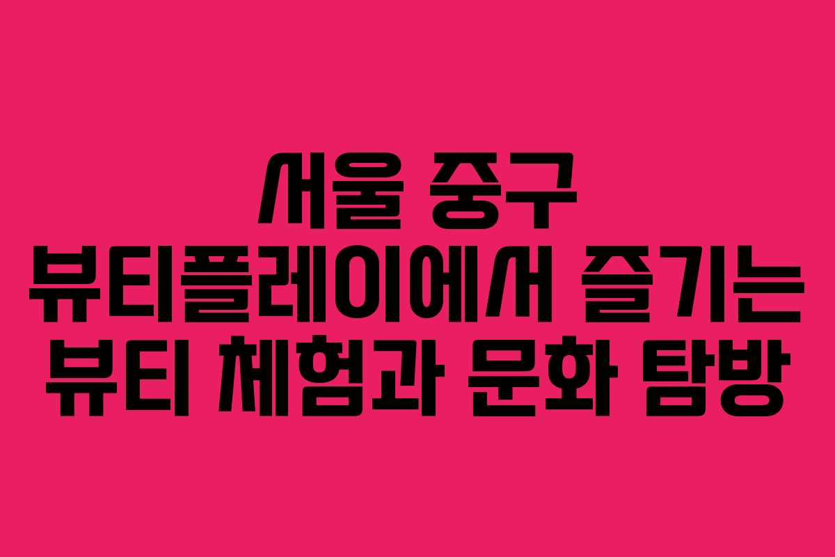 서울 중구 뷰티플레이에서 즐기는 뷰티 체험과 문화 탐방