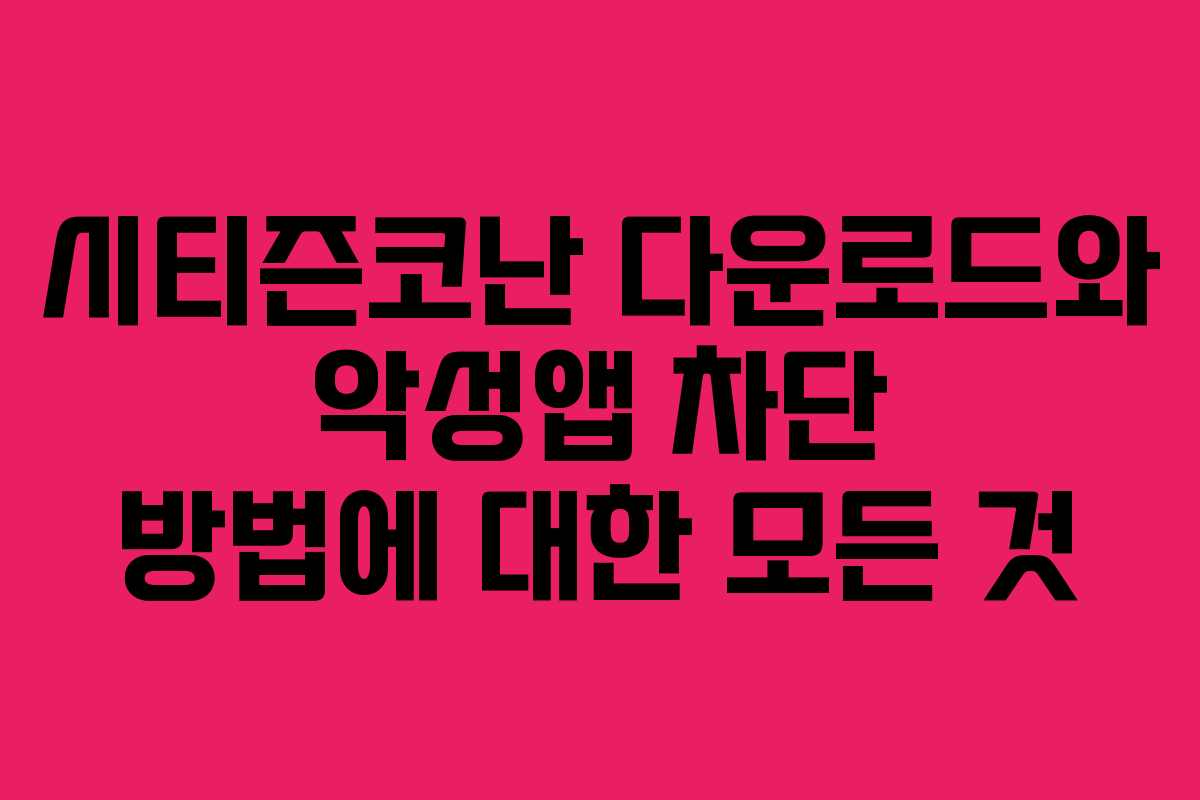 시티즌코난 다운로드와 악성앱 차단 방법에 대한 모든 것