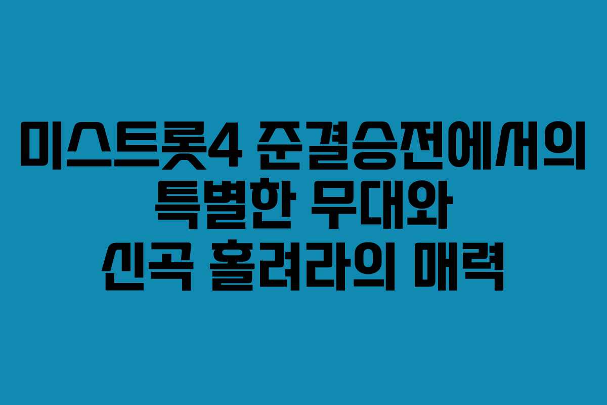 미스트롯4 준결승전에서의 특별한 무대와 신곡 홀려라의 매력
