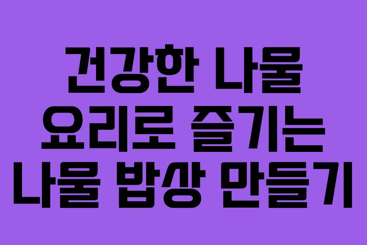 건강한 나물 요리로 즐기는 나물 밥상 만들기
