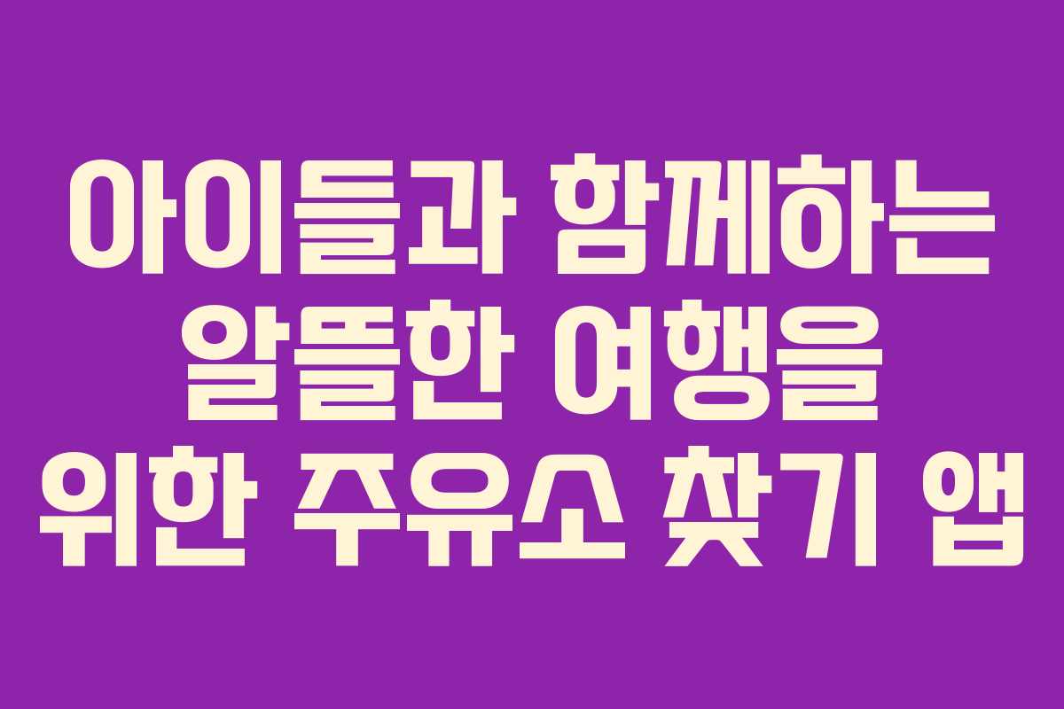 아이들과 함께하는 알뜰한 여행을 위한 주유소 찾기 앱