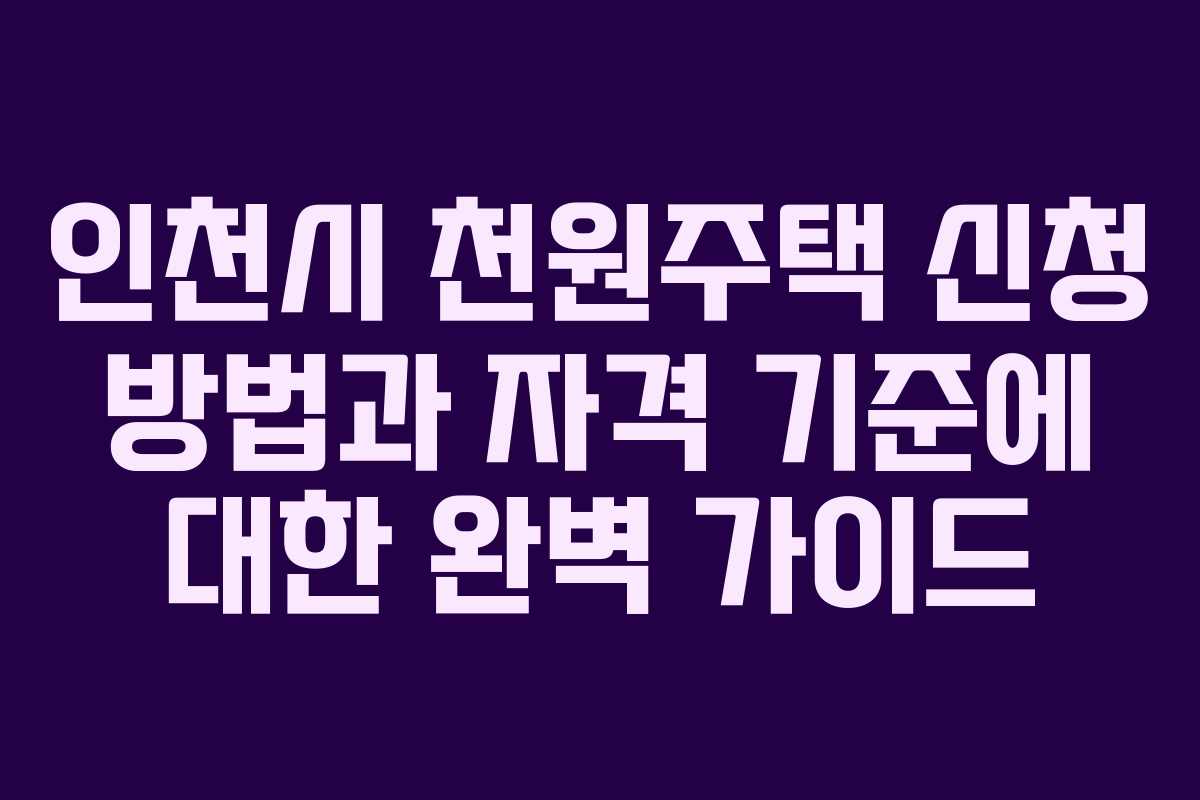 인천시 천원주택 신청 방법과 자격 기준에 대한 완벽 가이드