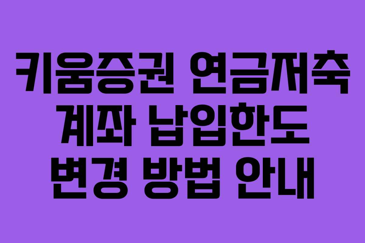 키움증권 연금저축 계좌 납입한도 변경 방법 안내