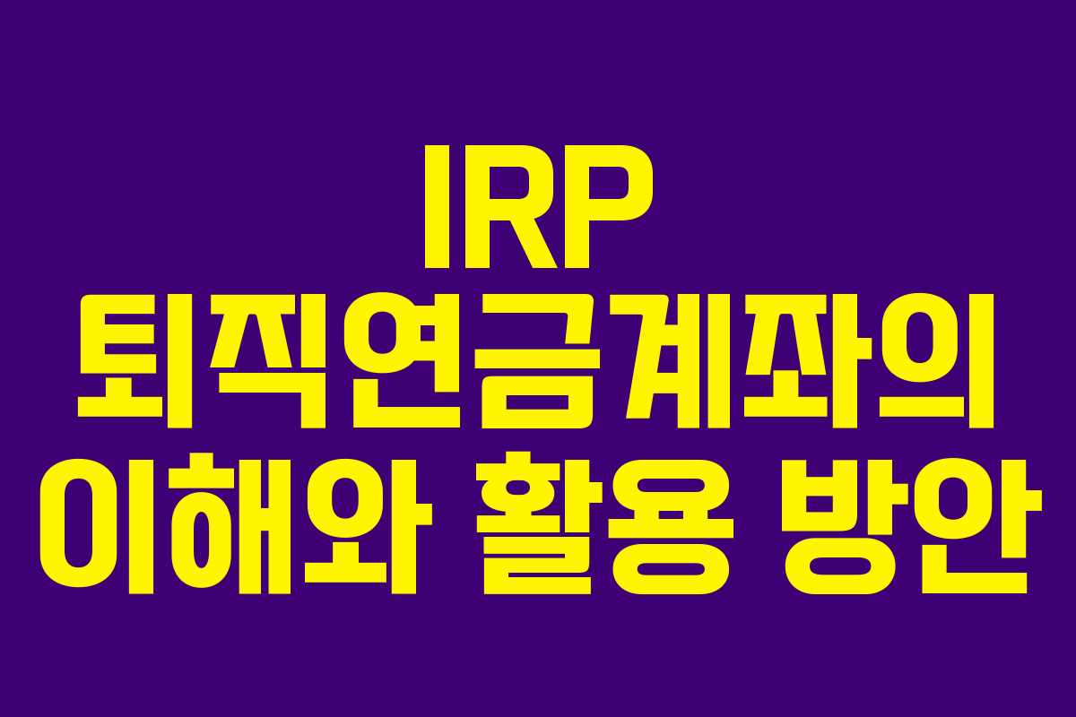 IRP 퇴직연금계좌의 이해와 활용 방안