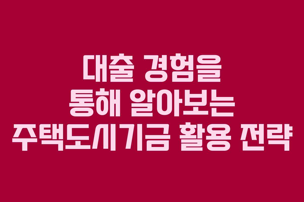대출 경험을 통해 알아보는 주택도시기금 활용 전략