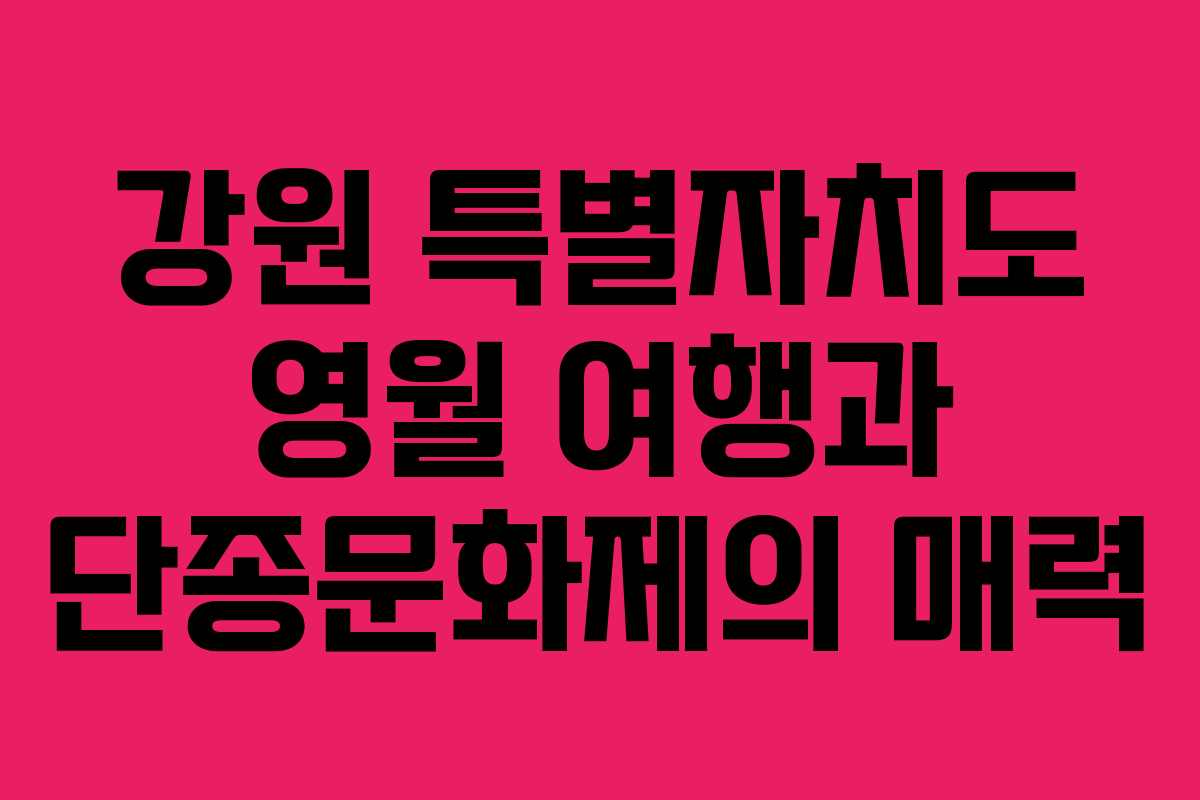 강원 특별자치도 영월 여행과 단종문화제의 매력