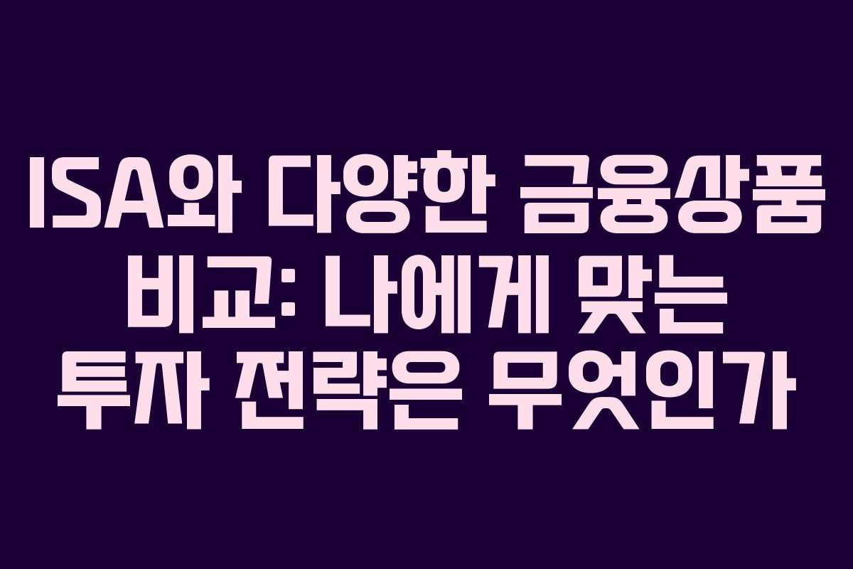 ISA와 다양한 금융상품 비교: 나에게 맞는 투자 전략은 무엇인가