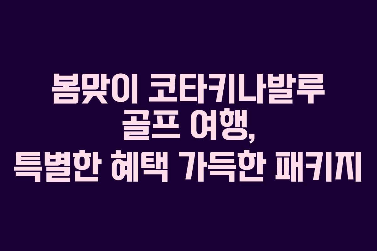 봄맞이 코타키나발루 골프 여행, 특별한 혜택 가득한 패키지
