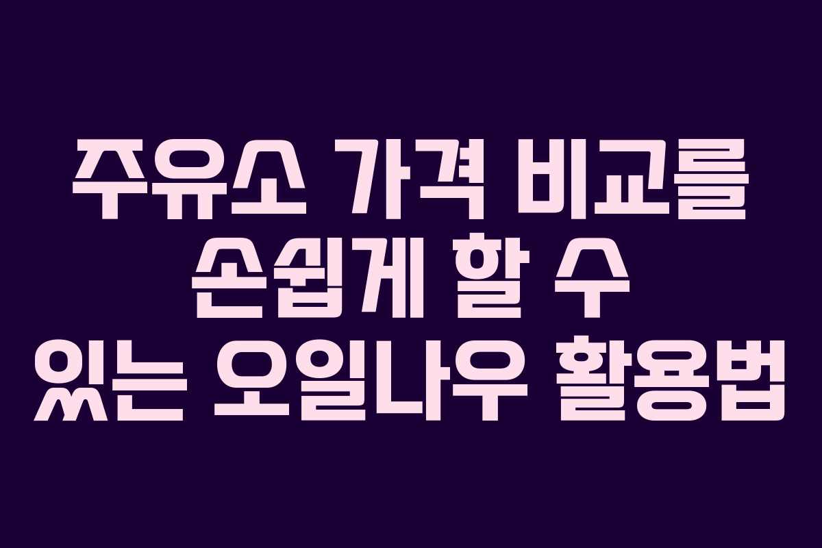 주유소 가격 비교를 손쉽게 할 수 있는 오일나우 활용법
