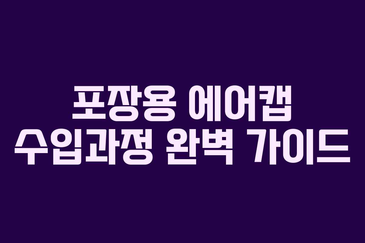 포장용 에어캡 수입과정 완벽 가이드