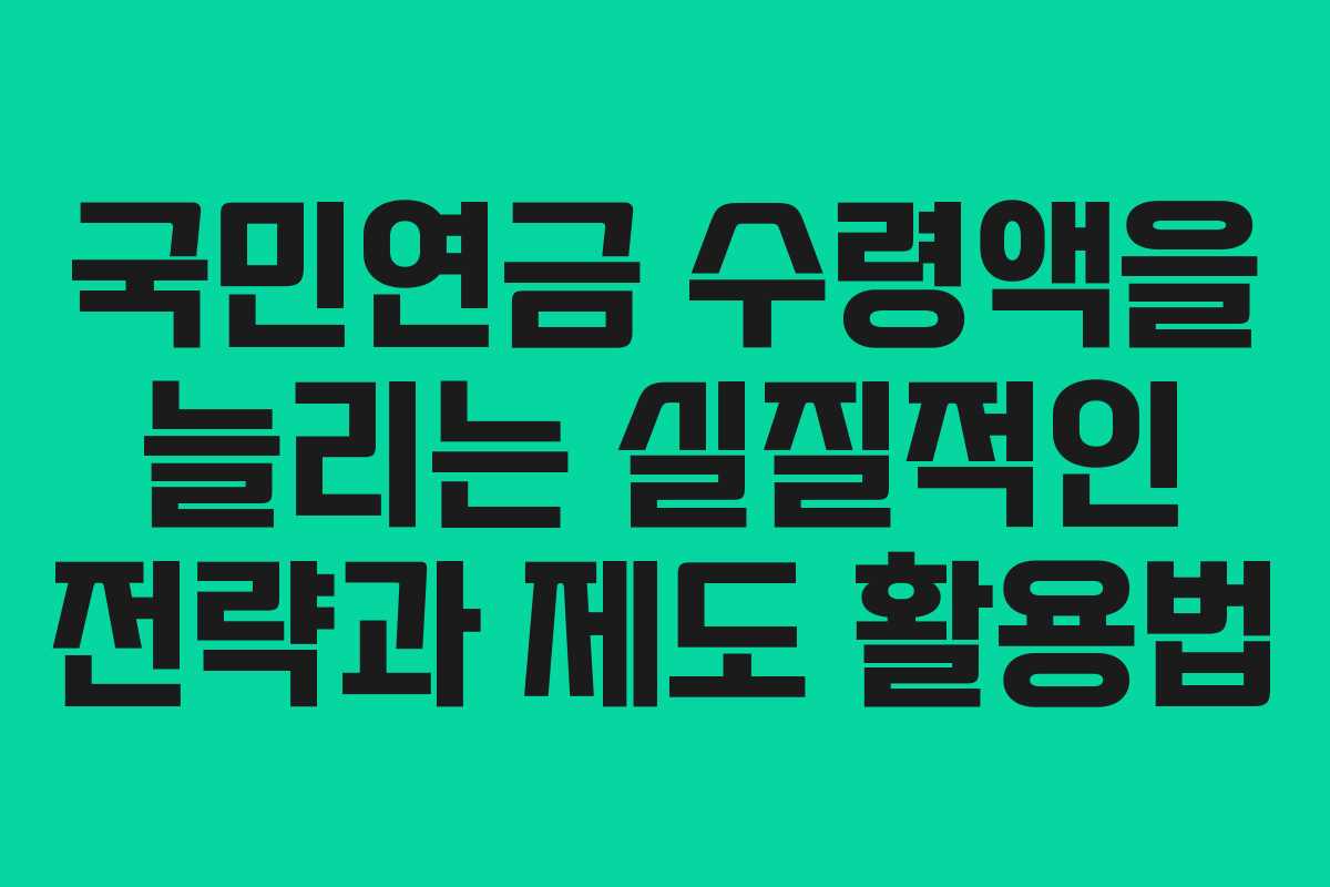 국민연금 수령액을 늘리는 실질적인 전략과 제도 활용법