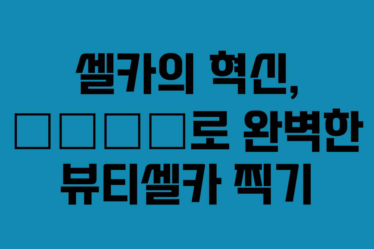 셀카의 혁신, 美颜相机로 완벽한 뷰티셀카 찍기