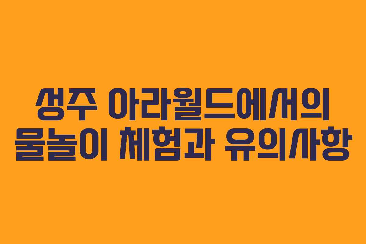 성주 아라월드에서의 물놀이 체험과 유의사항
