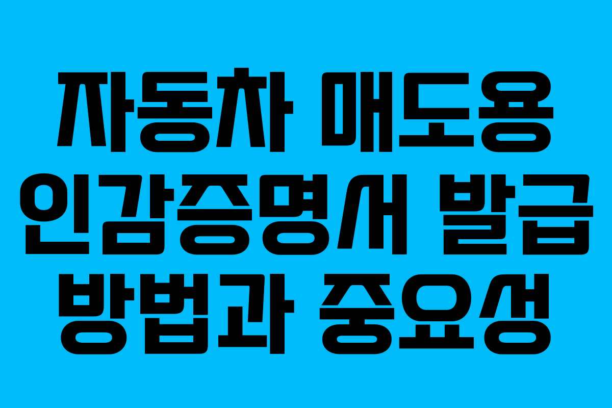 자동차 매도용 인감증명서 발급 방법과 중요성